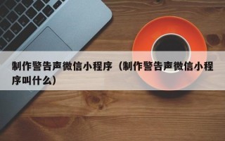 贵港制作警告声微信小程序（制作警告声微信小程序叫什么）