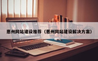 贵港惠州网站建设推荐（惠州网站建设解决方案）