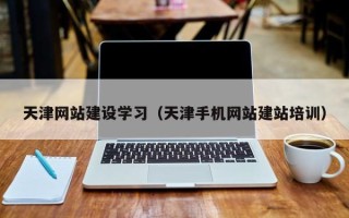 贵港天津网站建设学习（天津手机网站建站培训）