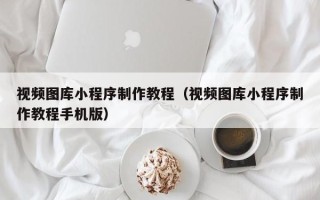 贵港视频图库小程序制作教程（视频图库小程序制作教程手机版）