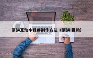 贵港演讲互动小程序制作方法（演讲 互动）