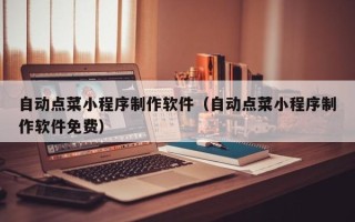 贵港自动点菜小程序制作软件（自动点菜小程序制作软件免费）